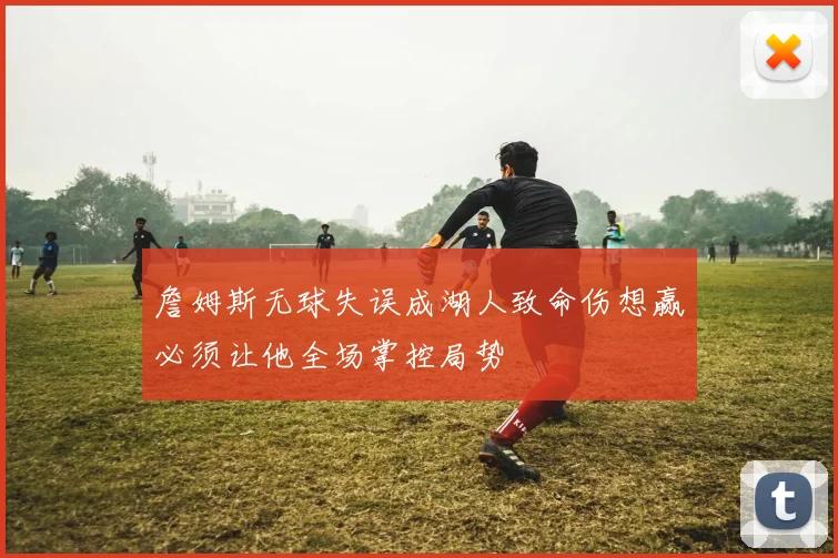 詹姆斯无球失误成湖人致命伤想赢必须让他全场掌控局势